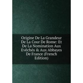 

Книга Origine De La Grandeur De La Cour De Rome: Et De La Nomination Aux Evêchés & Aux Abbayes de France