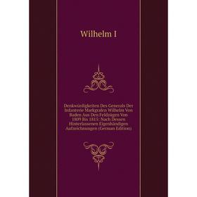 

Книга Denkwürdigkeiten Des Generals Der Infanterie Markgrafen Wilhelm Von Baden Aus Den Feldzügen Von 1809 Bis 1815: Nach Dessen