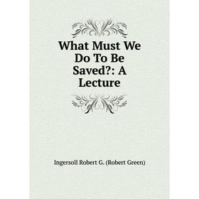 

Книга What Must We Do To Be Saved: A Lecture