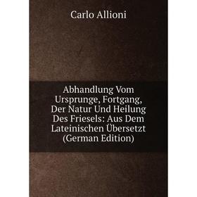 

Книга Abhandlung Vom Ursprunge, Fortgang, Der Natur Und Heilung Des Friesels: Aus Dem Lateinischen Übersetzt (German Edition)