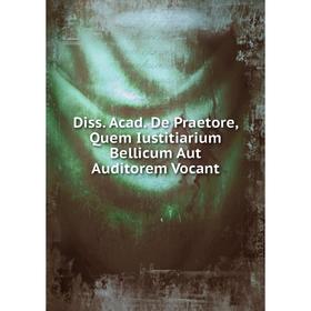 

Книга Diss. Acad. De Praetore, Quem Iustitiarium Bellicum Aut Auditorem Vocant