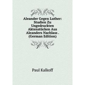 

Книга Aleander Gegen Luther: Studien Zu Ungedruckten Aktenstücken Aus Aleanders Nachlass. (German Edition)