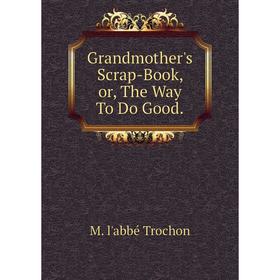 

Книга Grandmother's Scrap-Book, or, The Way To Do Good.