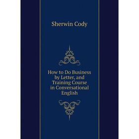 

Книга How to Do Business by Letter, and Training Course in Conversational English
