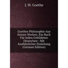 

Книга Goethes Philosophie Aus Seinen Werken: Ein Buch Für Jeden Gebildeten Deutschen: Mit Ausführlicher Einleitung (German Edition)