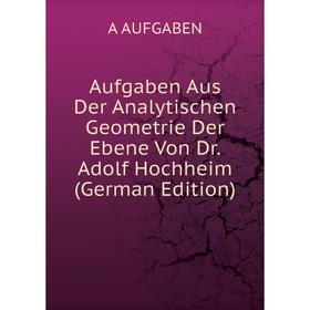 

Книга Aufgaben Aus Der Analytischen Geometrie Der Ebene Von Dr. Adolf Hochheim (German Edition)