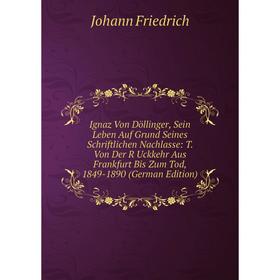 

Книга Ignaz Von Döllinger, Sein Leben Auf Grund Seines Schriftlichen Nachlasse: T. Von Der R Uckkehr Aus Frankfurt Bis Zum Tod, 1849-1890 (German Edit