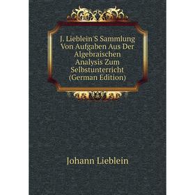 

Книга J. Lieblein'S Sammlung Von Aufgaben Aus Der Algebraischen Analysis Zum Selbstunterricht (German Edition)
