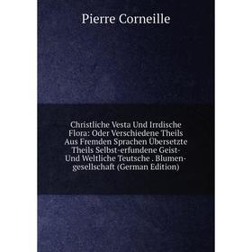 

Книга Christliche Vesta Und Irrdische Flora: Oder Verschiedene Theils Aus Fremden Sprachen Übersetzte Theils Selbst-erfundene Geist- Und Weltliche Teu