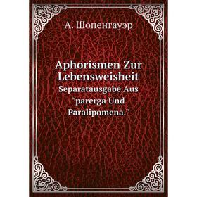 

Книга Aphorismen Zur Lebensweisheit Separatausgabe Aus parerga Und Paralipomena.