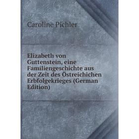 

Книга Elizabeth von Guttenstein, eine Familiengeschichte aus der Zeit des Östreichichen Erbfolgekrieges (German Edition)