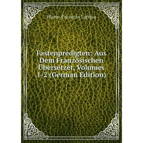 

Книга Fastenpredigten: Aus Dem Französischen Übersetzet, Volumes 1-2 (German Edition)