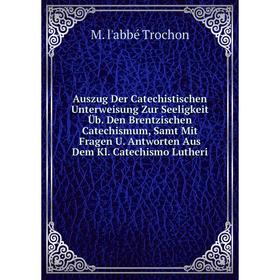 

Книга Auszug Der Catechistischen Unterweisung Zur Seeligkeit Üb. Den Brentzischen Catechismum, Samt Mit Fragen U. Antworten Aus Dem Kl. Catechismo Lut