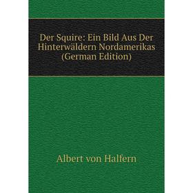 

Книга Der Squire: Ein Bild Aus Der Hinterwäldern Nordamerikas (German Edition)