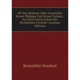 

Книга Alf Von Dülmen: Oder Geschichte Kaiser Philipps Und Seiner Tochter, Aus Den Ersten Zeiten Der Heimlichen Gerichte (German Edition)