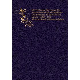 

Книга Die Verdienste Der Frauen Um Naturwissenschaft, Gesundheits- Und Heikunde, So Wie Auh Um Lander- Volker- Und Menschenkunde (German Edition)