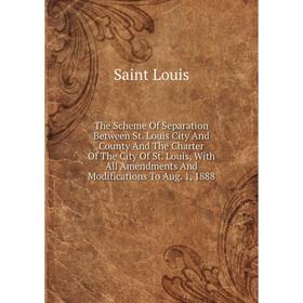 

Книга The Scheme Of Separation Between St. Louis City And County And The Charter Of The City Of St. Louis, With All Amendments And Modifications To Au