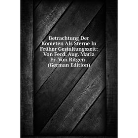 

Книга Betrachtung Der Kometen Als Sterne In Früher Gestaltungszeit: Von Ferd. Aug. Maria Fr. Von Ritgen. (German Edition)