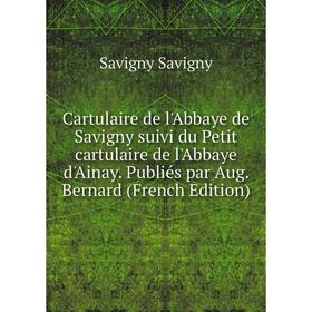 

Книга Cartulaire de l'Abbaye de Savigny suivi du Petit cartulaire de l'Abbaye d'Ainay. Publiés par Aug. Bernard (French Edition)