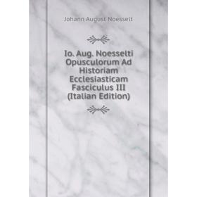 

Книга Io. Aug. Noesselti Opusculorum Ad Historiam Ecclesiasticam Fasciculus III (Italian Edition)