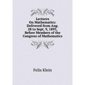 

Книга Lectures On Mathematics: Delivered from Aug 28 to Sept 9, 1893, Before Members of the Congress of Mathematics