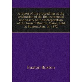 

Книга A report of the proceedings at the celebration of the first centennial annivesary of the incorporation of the town of Buxton, Maine, held at Bux