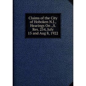 

Книга Claims of the City of Hoboken N.J., Hearings On.,S. Res. 254, July 15 and Aug 8, 1922