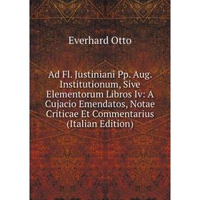 

Книга Ad Fl. Justiniani Pp. Aug. Institutionum, Sive Elementorum Libros Iv: A Cujacio Emendatos, Notae Criticae Et Commentarius (Italian Edition)