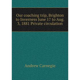 

Книга Our coaching trip, Brighton to Inverness June 17 to Aug 3, 1881 Private circulation