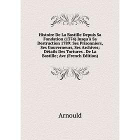 

Книга Histoire De La Bastille Depuis Sa Fondation (1374) Jusqu'à Sa Destruction 1789: Ses Prisonniers, Ses Gouverneurs, Ses Archives Détails Des Tortu