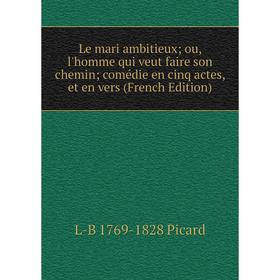 

Книга Le mari ambitieux ou, l'homme qui veut faire son chemin comédie en cinq actes, et en vers