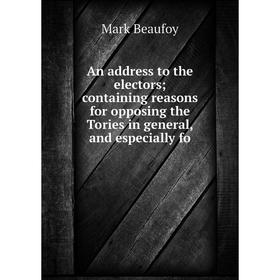 

Книга An address to the electors containing reasons for opposing the Tories in general, and especially fo