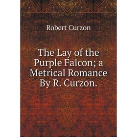 

Книга The Lay of the Purple Falcon a Metrical Romance By R. Curzon.