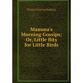 

Книга Mamma's Morning Gossips Or, Little Bits for Little Birds