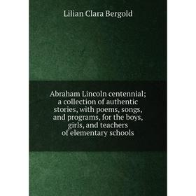 

Книга Abraham Lincoln centennial a collection of authentic stories, with poems, songs, and programs, for the boys, girls, and teacher