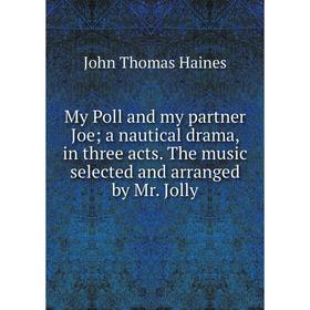 

Книга My Poll and my partner Joe a nautical drama, in three acts The music selected and arranged by Mr Jolly