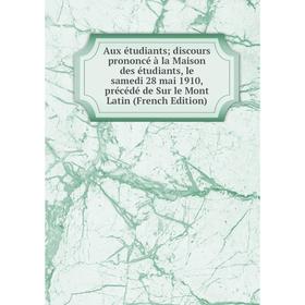 

Книга Aux étudiants discours prononcé à la Maison des étudiants, le samedi 28 mai 1910, précédé de Sur le Mont Latin (French Edition)