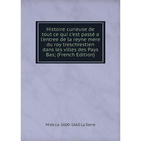 

Книга Histoire curieuse de tout ce qui c'est passé a l'entree de la reyne mere du roy treschrestien dans les villes des Pays Bas (French Edition)