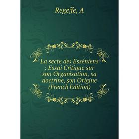 

Книга La secte des Esséniens Essai Critique sur son Organisation, sa doctrine, son Origine