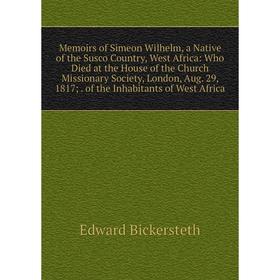 

Книга Memoirs of Simeon Wilhelm, a Native of the Susco Country, West Africa: Who Died at the House of the Church Missionary Society, London, Aug 29, 1