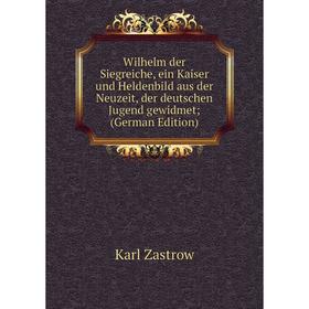 

Книга Wilhelm der Siegreiche, ein Kaiser und Heldenbild aus der Neuzeit, der deutschen Jugend gewidmet (German Edition)