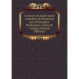 

Книга A travers le nord-ouest canadien de Montréal aux Montagnes Rocheuses notes de voyage (French Edition)