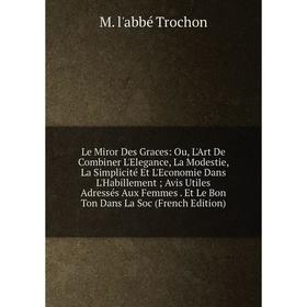 

Книга Le Miror Des Graces: Ou, L'Art De Combiner L'Elegance, La Modestie, La Simplicité Et L'Economie Dans L'Habillement Avis Utiles Adressés Aux Femm