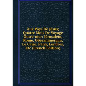 

Книга Aux Pays De Jésus Quatre Mois De Voyage Outre-mer: Jérusalem, Rome, Oberammergau, Le Caire, Paris, Londres, Etc (French Edition)