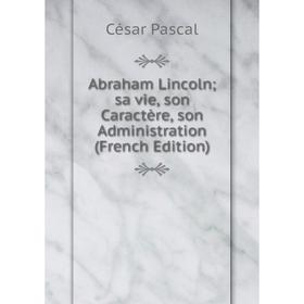 

Книга Abraham Lincoln sa vie, son Caractère, son Administration (French Edition)
