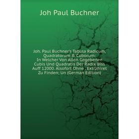 

Книга Joh. Paul Buchner's Tabula Radicum, Quadratorum Cuborum: In Welcher Von Allen Gegebenen Cubis Und Quadratis Der Radix Biss Auff 12000. Alsofor
