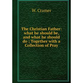 

Книга The Christian Father: what he should be, and what he should do Together with a Collection of Pray
