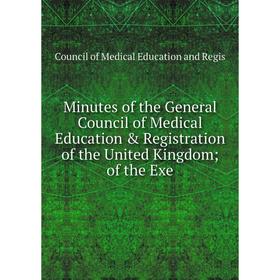 

Книга Minutes of the General Council of Medical Education & Registration of the United Kingdom of the Exe