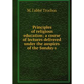 

Книга Principles of religious education a course of lectures delivered under the auspices of the Sunday-s