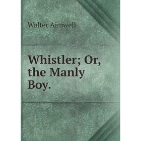

Книга Whistler Or, the Manly Boy.